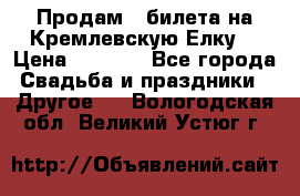 Продам 3 билета на Кремлевскую Елку. › Цена ­ 2 000 - Все города Свадьба и праздники » Другое   . Вологодская обл.,Великий Устюг г.